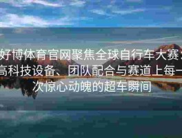 好博体育官网聚焦全球自行车大赛：高科技设备、团队配合与赛道上每一次惊心动魄的超车瞬间