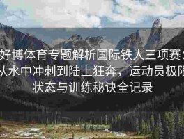 好博体育专题解析国际铁人三项赛：从水中冲刺到陆上狂奔，运动员极限状态与训练秘诀全记录