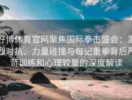 好博体育官网聚焦国际拳击盛会：激烈对抗、力量碰撞与每记重拳背后严苛训练和心理较量的深度解读