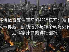 好博体育聚焦国际帆船锦标赛：海上风云再起、航线选择与每个转弯处背后科学计算的详细剖析