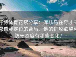 好博体育花絮分享：库兹马在奇才寻求自我定位的背后，他的进攻欲望和防守态度有哪些变化？