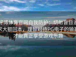 好博体育官网自我防护：切勿盲目追求大额回本，理智对待PG电子的输赢才能真正享受游戏乐趣