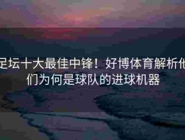 足坛十大最佳中锋！好博体育解析他们为何是球队的进球机器