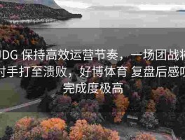 JDG 保持高效运营节奏，一场团战将对手打至溃败，好博体育 复盘后感叹完成度极高