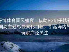 好博体育国风盛宴：借助PG电子炫彩国韵主题彰显文化自信，引起海内外玩家广泛关注