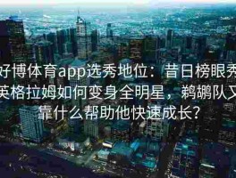 好博体育app选秀地位：昔日榜眼秀英格拉姆如何变身全明星，鹈鹕队又靠什么帮助他快速成长？