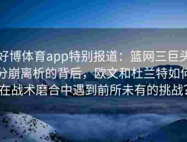 好博体育app特别报道：篮网三巨头分崩离析的背后，欧文和杜兰特如何在战术磨合中遇到前所未有的挑战？