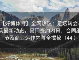 【好博体育】全网热议：足坛转会市场最新动态，豪门签约内幕、合同细节及商业运作内幕全揭秘（44 ）