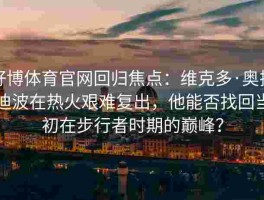 好博体育官网回归焦点：维克多·奥拉迪波在热火艰难复出，他能否找回当初在步行者时期的巅峰？