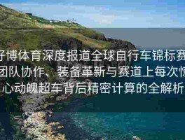 好博体育深度报道全球自行车锦标赛：团队协作、装备革新与赛道上每次惊心动魄超车背后精密计算的全解析