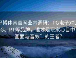 好博体育官网业内调研：PG电子对比MG、PT等品牌，谁才是玩家心目中“画面与音效”的王者？