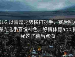 BLG 以雷霆之势横扫对手，赛后照片曝光选手喜悦神色，好博体育app 揭秘这些幕后点滴