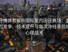 好博体育解析国际室内田径赛场：激烈竞争、技术提升与每次冲线背后的心理战术