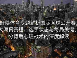 好博体育专题解析国际网球公开赛：大满贯赛程、选手状态与每局关键比分背后心理战术的深度解读