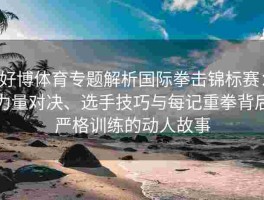 好博体育专题解析国际拳击锦标赛：力量对决、选手技巧与每记重拳背后严格训练的动人故事