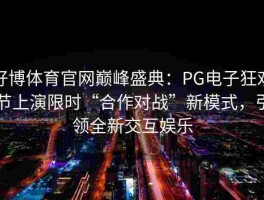 好博体育官网巅峰盛典：PG电子狂欢节上演限时“合作对战”新模式，引领全新交互娱乐
