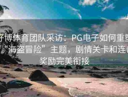 好博体育团队采访：PG电子如何重塑“海盗冒险”主题，剧情关卡和连击奖励完美衔接