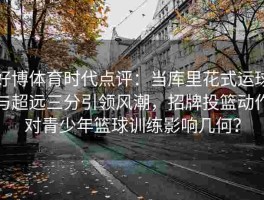 好博体育时代点评：当库里花式运球与超远三分引领风潮，招牌投篮动作对青少年篮球训练影响几何？