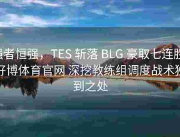 强者恒强，TES 斩落 BLG 豪取七连胜，好博体育官网 深挖教练组调度战术独到之处