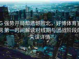 iG 强势开局却遗憾败北，好博体育官网 第一时间解读对线期与团战阶段的失误详情