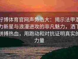 好博体育官网声势浩大：揭示法甲潜力新星与浪漫进攻的非凡魅力，洒下拼搏热血，用跑动和对抗证明真实的力量