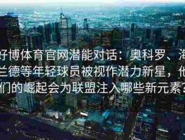 好博体育官网潜能对话：奥科罗、海兰德等年轻球员被视作潜力新星，他们的崛起会为联盟注入哪些新元素？