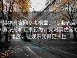 好博体育官网参考模型：PG电子运用AI算法分析玩家行为，实时调优游戏难度，让娱乐变得更人性