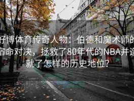好博体育传奇人物：伯德和魔术师的宿命对决，拯救了80年代的NBA并造就了怎样的历史地位？