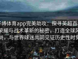 好博体育app完美助攻：探寻英超百年荣耀与战术革新的秘密，打造全球风尚，与世界球迷共同见证历史性时刻