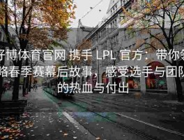 好博体育官网 携手 LPL 官方：带你领略春季赛幕后故事，感受选手与团队的热血与付出