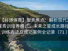 【好博体育】聚焦焦点：解析现代足球青训培养模式，未来之星成长路径、训练方法及成功案例全记录（71 ）
