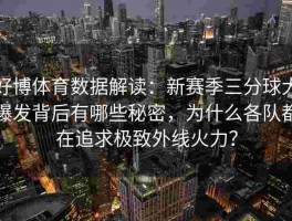 好博体育数据解读：新赛季三分球大爆发背后有哪些秘密，为什么各队都在追求极致外线火力？