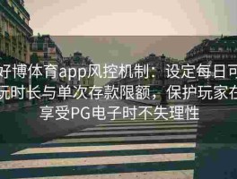 好博体育app风控机制：设定每日可玩时长与单次存款限额，保护玩家在享受PG电子时不失理性