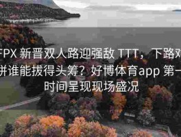 FPX 新晋双人路迎强敌 TTT，下路对拼谁能拔得头筹？好博体育app 第一时间呈现现场盛况