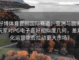 好博体育官网国际赛道：亚洲与欧洲玩家对PG电子喜好相似度几何，差异化运营能否拉动更大市场？
