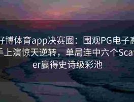 好博体育app决赛圈：围观PG电子高手上演惊天逆转，单局连中六个Scatter赢得史诗级彩池