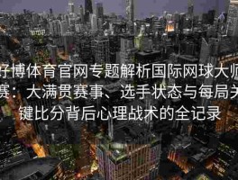 好博体育官网专题解析国际网球大师赛：大满贯赛事、选手状态与每局关键比分背后心理战术的全记录