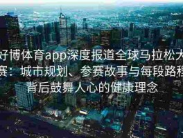好博体育app深度报道全球马拉松大赛：城市规划、参赛故事与每段路程背后鼓舞人心的健康理念