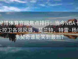 好博体育官网焦点排行：当今NBA十大控卫各领风骚，莫兰特、特雷·杨和东契奇谁能笑到最后？