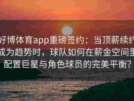 好博体育app重磅签约：当顶薪续约成为趋势时，球队如何在薪金空间里配置巨星与角色球员的完美平衡？