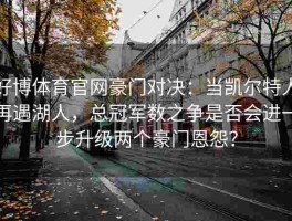 好博体育官网豪门对决：当凯尔特人再遇湖人，总冠军数之争是否会进一步升级两个豪门恩怨？