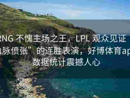 RNG 不愧主场之王，LPL 观众见证“血脉偾张”的连胜表演，好博体育app 数据统计震撼人心