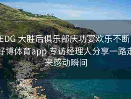 EDG 大胜后俱乐部庆功宴欢乐不断，好博体育app 专访经理人分享一路走来感动瞬间