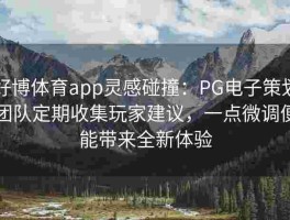 好博体育app灵感碰撞：PG电子策划团队定期收集玩家建议，一点微调便能带来全新体验