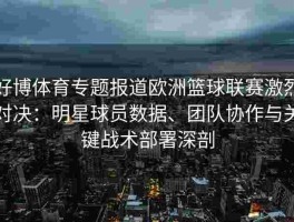 好博体育专题报道欧洲篮球联赛激烈对决：明星球员数据、团队协作与关键战术部署深剖