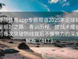好博体育app专题报道2025年足球新星崛起之路：青训历程、技战术成长与每次突破防线背后不懈努力的深度解析（417 ）