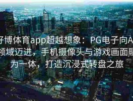 好博体育app超越想象：PG电子向AR领域迈进，手机摄像头与游戏画面融为一体，打造沉浸式转盘之旅