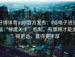 好博体育app官方发布：PG电子进化版“梯度关卡”机制，有策略才能走得更远，赢得更丰厚