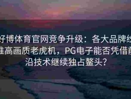 好博体育官网竞争升级：各大品牌纷推高画质老虎机，PG电子能否凭借前沿技术继续独占鳌头？