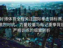 好博体育全程关注国际拳击锦标赛：激烈对抗、力量较量与每记重拳背后严格训练的细致剖析